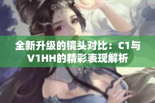 全新升级的镜头对比：C1与V1HH的精彩表现解析