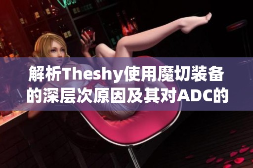 解析Theshy使用魔切装备的深层次原因及其对ADC的影响