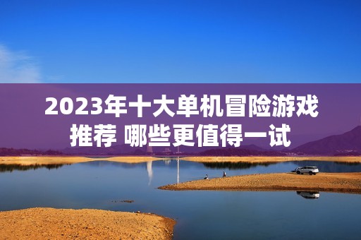 2023年十大单机冒险游戏推荐 哪些更值得一试