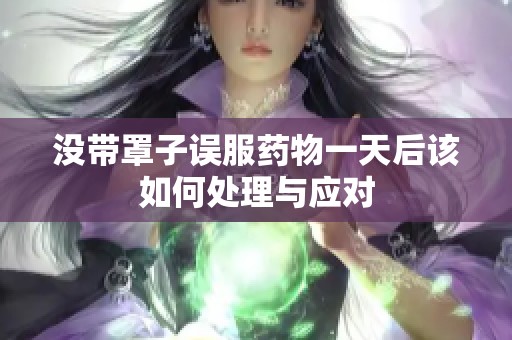 没带罩子误服药物一天后该如何处理与应对