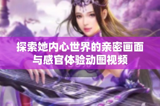 探索她内心世界的亲密画面与感官体验动图视频