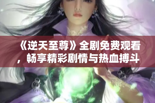 《逆天至尊》全剧免费观看，畅享精彩剧情与热血搏斗