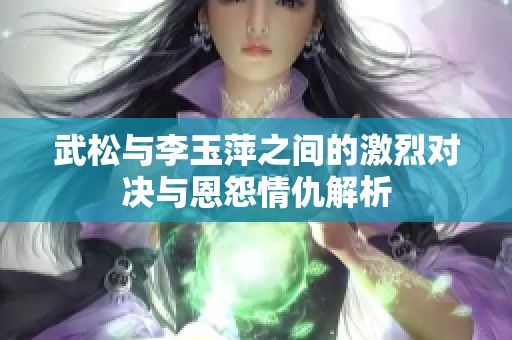 武松与李玉萍之间的激烈对决与恩怨情仇解析