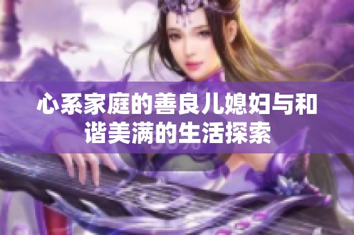 心系家庭的善良儿媳妇与和谐美满的生活探索