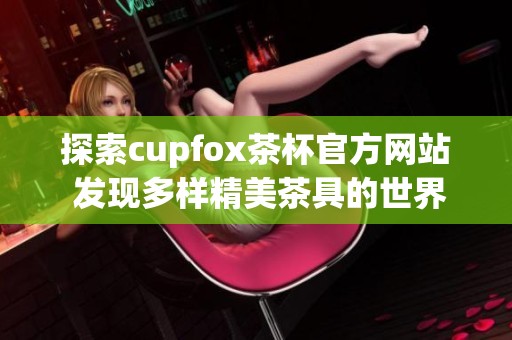 探索cupfox茶杯官方网站 发现多样精美茶具的世界