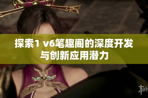 探索1 v6笔趣阁的深度开发与创新应用潜力