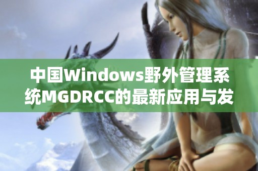 中国Windows野外管理系统MGDRCC的最新应用与发展探索