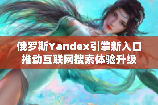 俄罗斯Yandex引擎新入口推动互联网搜索体验升级