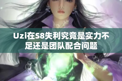 Uzi在S8失利究竟是实力不足还是团队配合问题