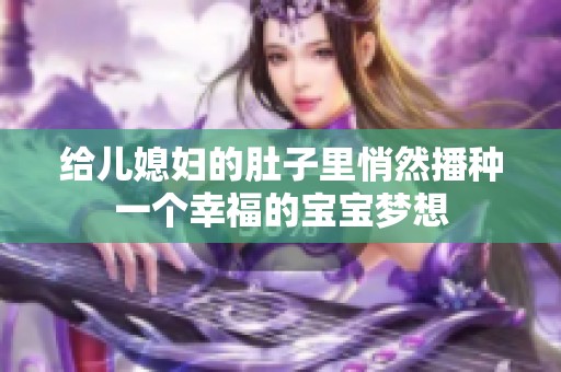 给儿媳妇的肚子里悄然播种一个幸福的宝宝梦想