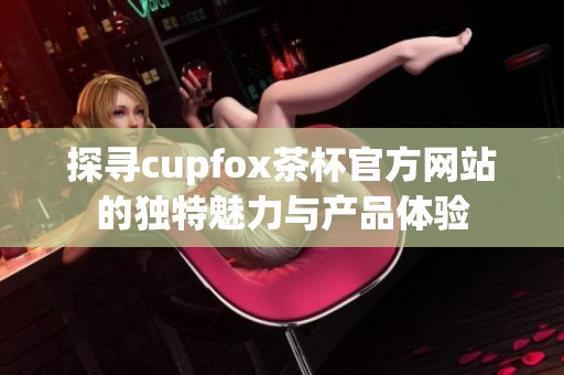 探寻cupfox茶杯官方网站的独特魅力与产品体验