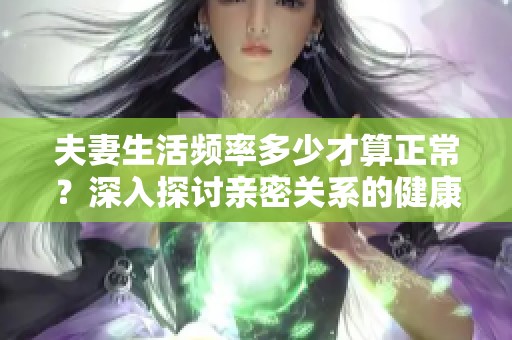 夫妻生活频率多少才算正常？深入探讨亲密关系的健康标准