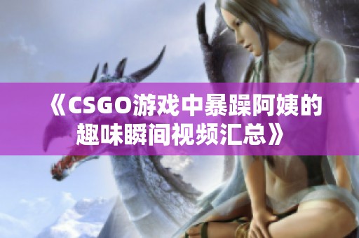 《CSGO游戏中暴躁阿姨的趣味瞬间视频汇总》