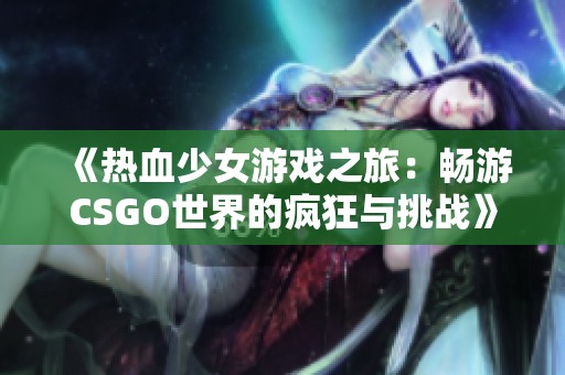 《热血少女游戏之旅：畅游CSGO世界的疯狂与挑战》