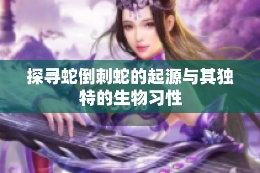 探寻蛇倒刺蛇的起源与其独特的生物习性