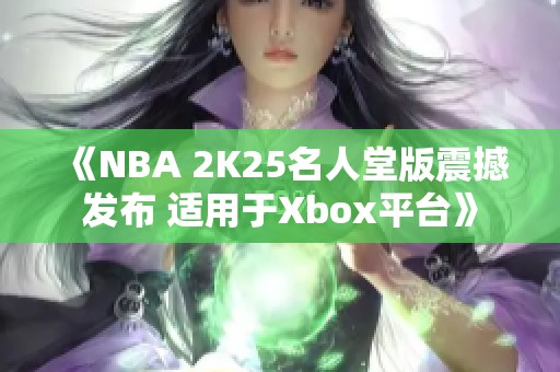 《NBA 2K25名人堂版震撼发布 适用于Xbox平台》