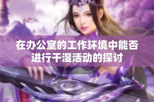 在办公室的工作环境中能否进行干湿活动的探讨