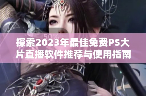 探索2023年最佳免费PS大片直播软件推荐与使用指南