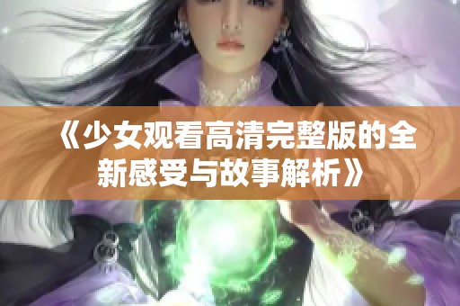 《少女观看高清完整版的全新感受与故事解析》