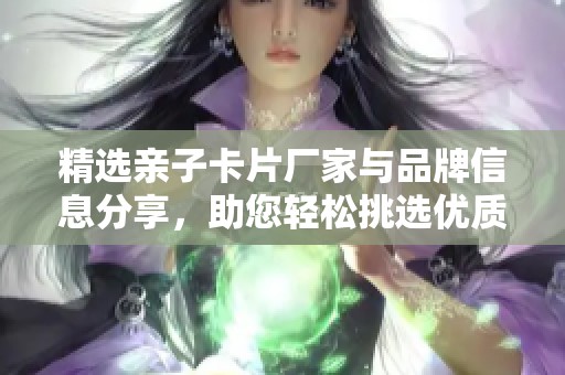 精选亲子卡片厂家与品牌信息分享，助您轻松挑选优质产品