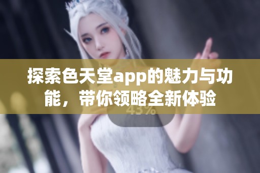 探索色天堂app的魅力与功能，带你领略全新体验