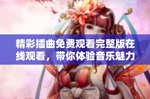 精彩插曲免费观看完整版在线观看，带你体验音乐魅力