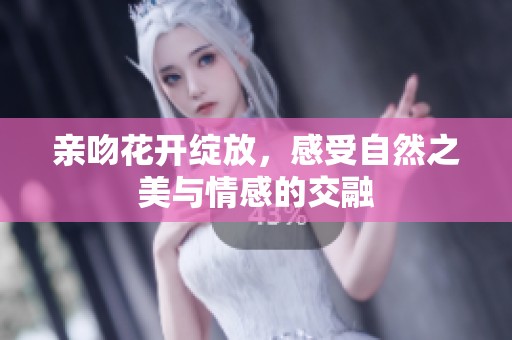 亲吻花开绽放，感受自然之美与情感的交融