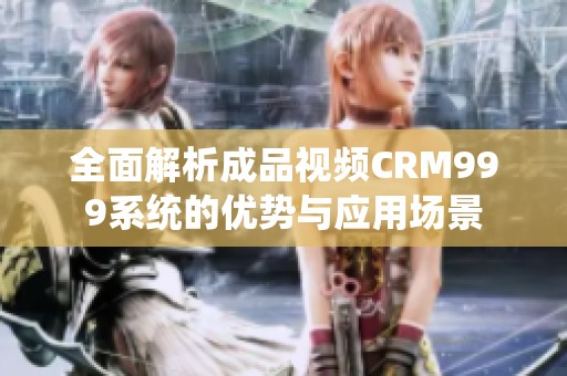 全面解析成品视频CRM999系统的优势与应用场景