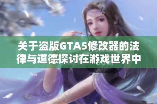 关于盗版GTA5修改器的法律与道德探讨在游戏世界中的影响与挑战