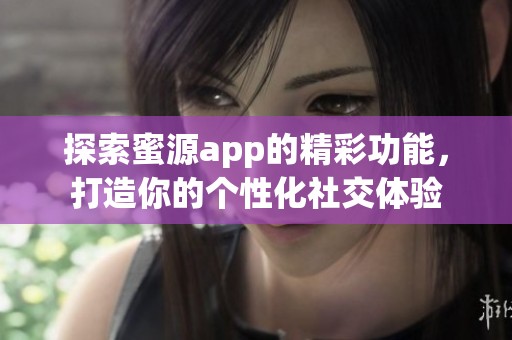 探索蜜源app的精彩功能，打造你的个性化社交体验