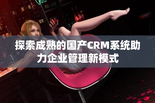 探索成熟的国产CRM系统助力企业管理新模式