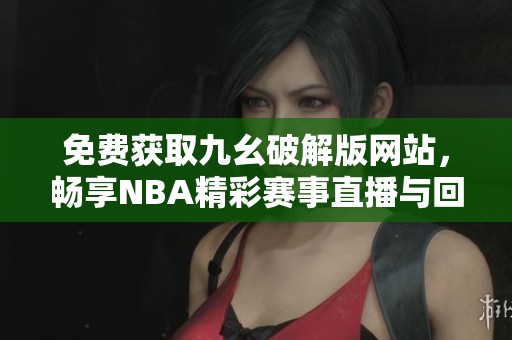 免费获取九幺破解版网站，畅享NBA精彩赛事直播与回放