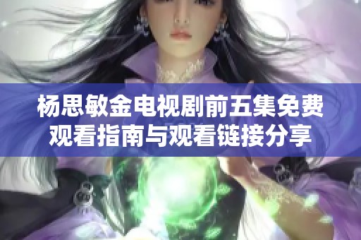 杨思敏金电视剧前五集免费观看指南与观看链接分享