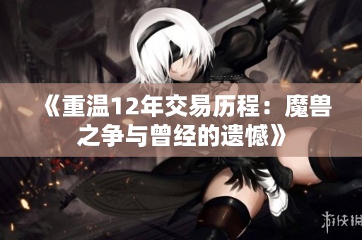 《重温12年交易历程：魔兽之争与曾经的遗憾》