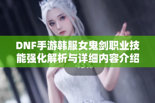 DNF手游韩服女鬼剑职业技能强化解析与详细内容介绍