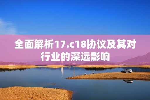 全面解析17.c18协议及其对行业的深远影响