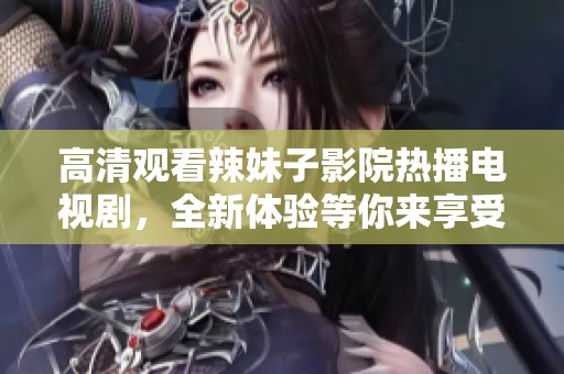 高清观看辣妹子影院热播电视剧，全新体验等你来享受