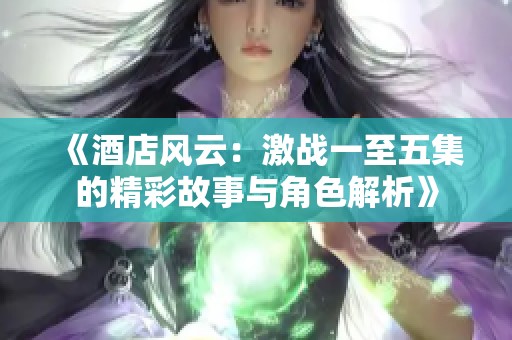 《酒店风云：激战一至五集的精彩故事与角色解析》