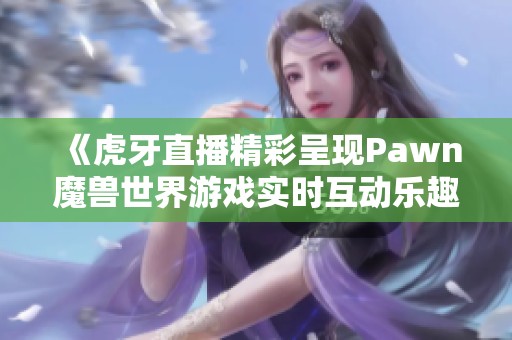 《虎牙直播精彩呈现Pawn魔兽世界游戏实时互动乐趣》