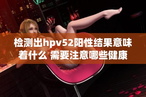 检测出hpv52阳性结果意味着什么 需要注意哪些健康问题