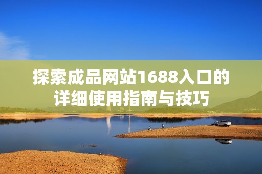 探索成品网站1688入口的详细使用指南与技巧