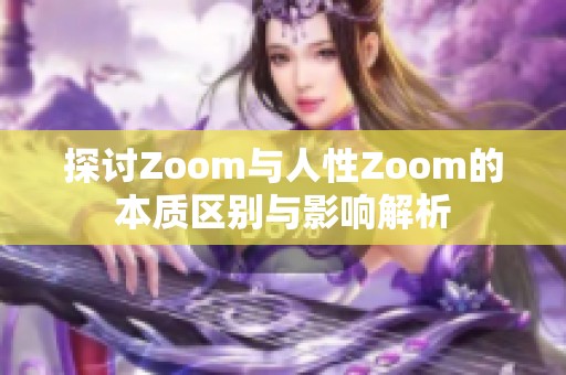 探讨Zoom与人性Zoom的本质区别与影响解析