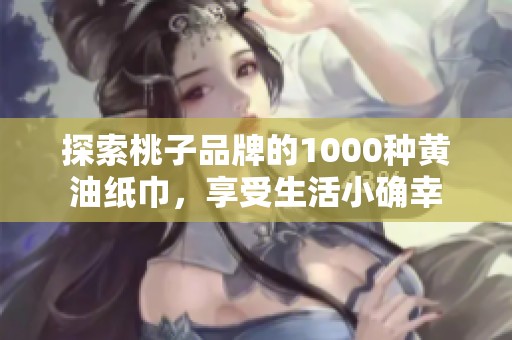 探索桃子品牌的1000种黄油纸巾，享受生活小确幸