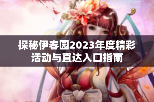 探秘伊春园2023年度精彩活动与直达入口指南