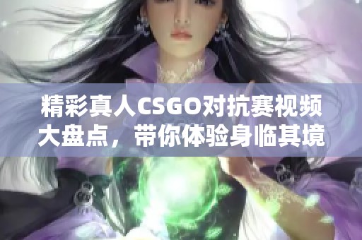 精彩真人CSGO对抗赛视频大盘点，带你体验身临其境的战斗快感