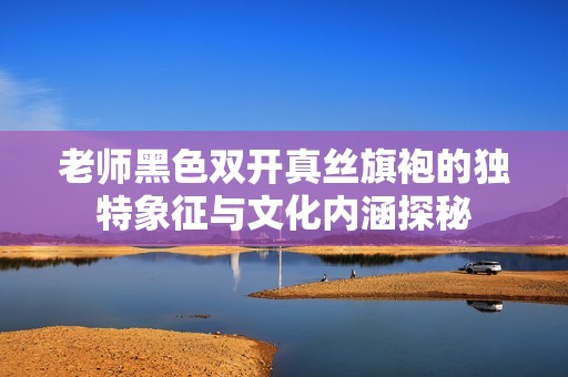 老师黑色双开真丝旗袍的独特象征与文化内涵探秘