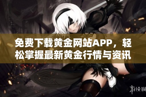 免费下载黄金网站APP，轻松掌握最新黄金行情与资讯