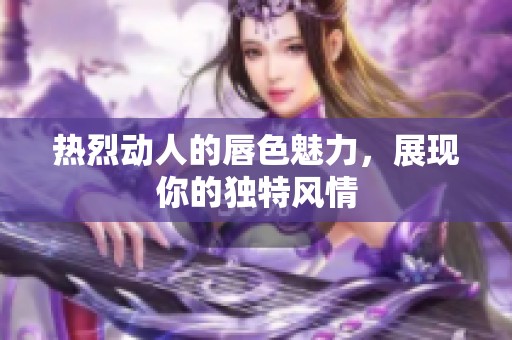 热烈动人的唇色魅力，展现你的独特风情