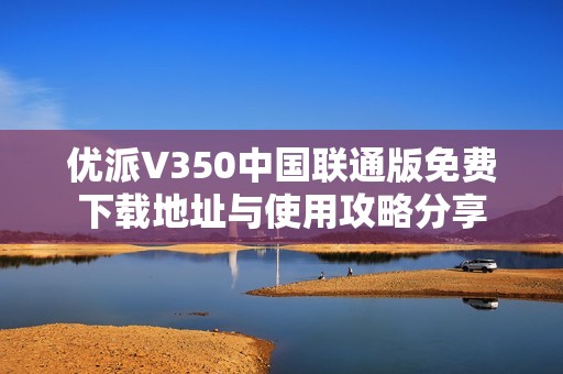 优派V350中国联通版免费下载地址与使用攻略分享