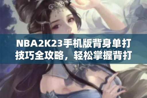 NBA2K23手机版背身单打技巧全攻略，轻松掌握背打技巧！